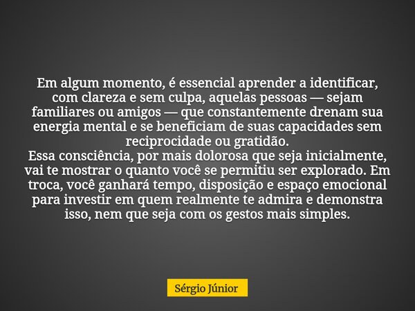 Em algum momento, é essencial aprender a identificar, com clareza e sem culpa, aquelas pessoas — sejam familiares ou amigos — que constantemente drenam sua ener... Frase de Sérgio Júnior.