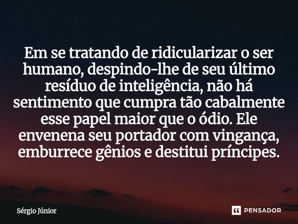 Em se tratando de ridicularizar o ser humano, despindo-lhe de seu último resíduo de inteligência, não há sentimento que cumpra tão cabalmente esse papel maior ... Frase de Sérgio Júnior.
