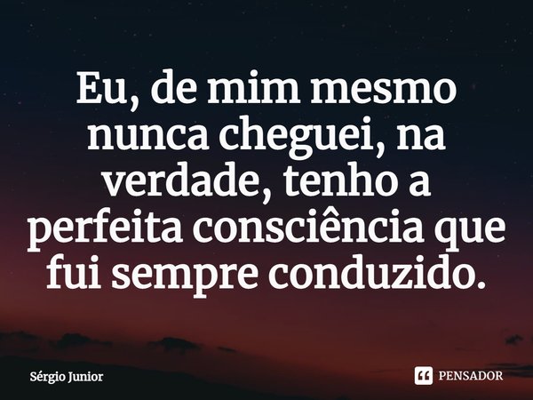 ⁠⁠Eu, de mim mesmo nunca cheguei, na verdade, tenho a perfeita consciência que fui sempre conduzido.... Frase de Sérgio Júnior.