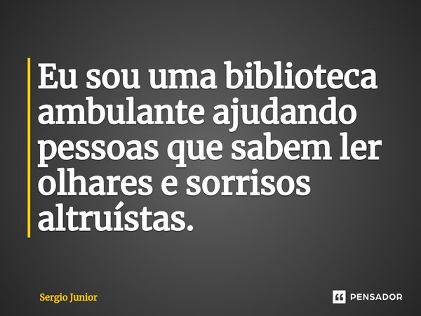 ⁠Eu sou uma biblioteca ambulante ajudando pessoas que sabem ler olhares e sorrisos altruístas.... Frase de Sérgio Júnior.