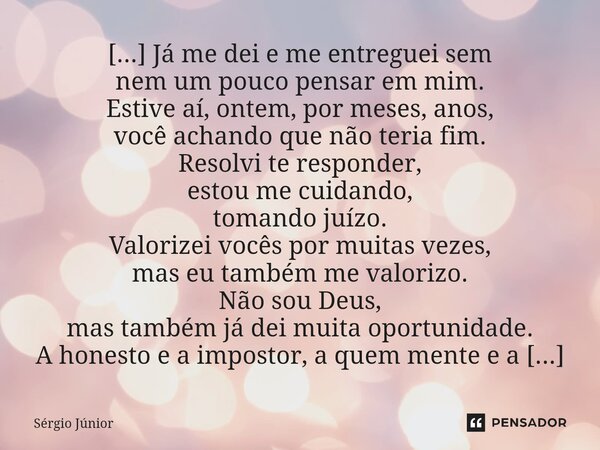 [...] Já me dei e me entreguei sem nem um pouco pensar em mim. Estive aí, ontem, por meses, anos, você achando que não teria fim. Resolvi te responder, estou me... Frase de Sérgio Júnior.