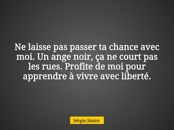 Ne laisse pas passer ta chance avec moi. Un ange noir, ça ne court pas les rues. Profite de moi pour apprendre à vivre avec liberté.... Frase de Sérgio Júnior.