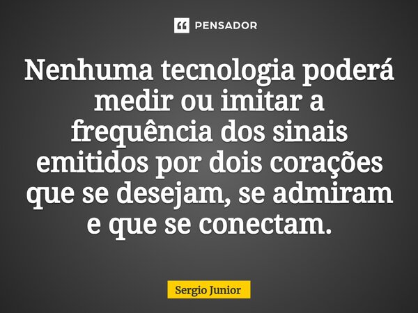 ⁠Nenhuma tecnologia poderá medir ou imitar a frequência dos sinais emitidos por dois corações que se desejam, se admiram e que se conectam.... Frase de Sérgio Júnior.