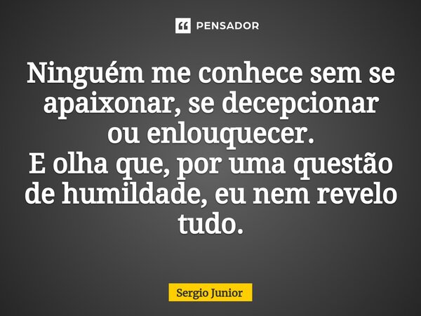 ⁠Ninguém me conhece sem se apaixonar, se decepcionar ou enlouquecer. E olha que, por uma questão de humildade, eu nem revelo tudo.... Frase de Sérgio Júnior.