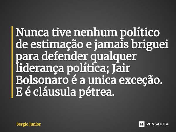 ⁠Nunca tive nenhum político de estimação e jamais briguei para defender qualquer liderança política; Jair Bolsonaro é a unica exceção. E é cláusula pétrea.... Frase de Sérgio Júnior.