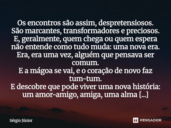 Os encontros são assim, despretensiosos. São marcantes, transformadores e preciosos. E, geralmente, quem chega ou quem espera não entende como tudo muda: uma n... Frase de Sérgio Júnior.
