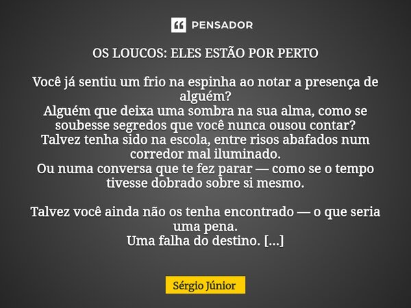 OS LOUCOS: ELES ESTÃO POR PERTO Você já sentiu um frio na espinha ao notar a presença de alguém? Alguém que deixa uma sombra na sua alma, como se soubesse segr... Frase de Sérgio Júnior.