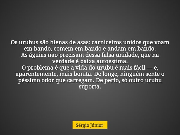 Os urubus são hienas de asas: carniceiros unidos que voam em bando, comem em bando e andam em bando. As águias não precisam dessa falsa unidade, que na verdade ... Frase de Sérgio Júnior.