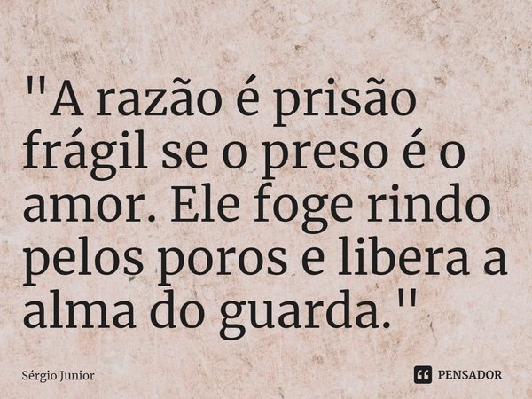 ⁠⁠"A razão é prisão frágil se o preso é o amor. Ele foge rindo pelos poros e libera a alma do guarda. "... Frase de Sérgio Júnior.