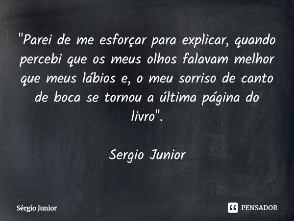 ⁠⁠"Parei de me esforçar para explicar, quando percebi que os meus olhos falavam melhor que meus lábios e, o meu sorriso de canto de boca se tornou a última... Frase de Sérgio Júnior.