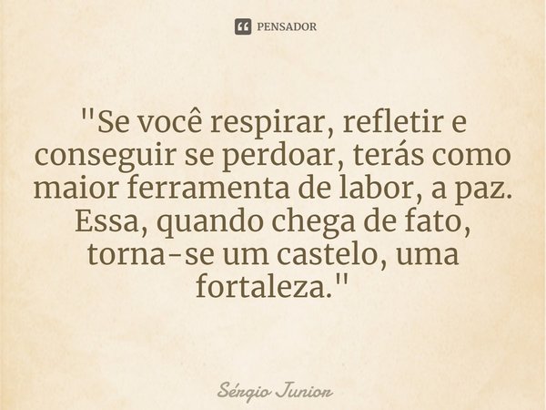 ⁠⁠"Se você respirar, refletir e conseguir se perdoar, terás como maior ferramenta de labor, a paz.
Essa, quando chega de fato, torna-se um castelo, uma for... Frase de Sérgio Júnior.