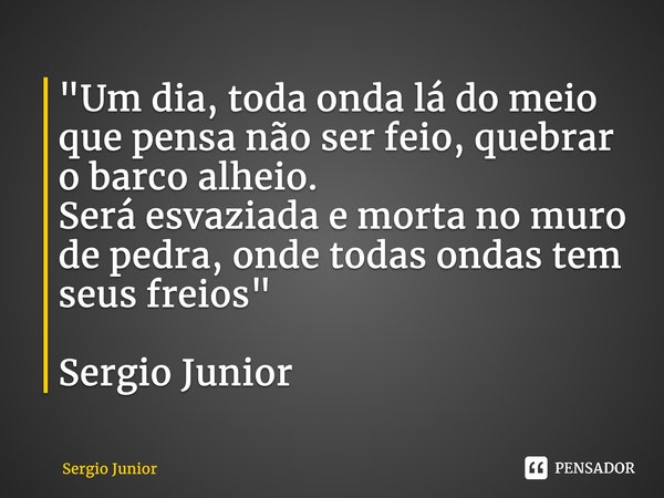 ⁠"Um dia, toda onda lá do meio que pensa não ser feio, quebrar o barco alheio. Será esvaziada e morta no muro de pedra, onde todas ondas tem seus freios&qu... Frase de Sérgio Júnior.