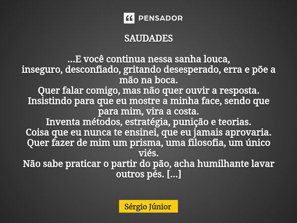 ⁠SAUDADES ...E você continua nessa sanha louca, inseguro, desconfiado, gritando desesperado, erra e põe a mão na boca. Quer falar comigo, mas não quer ouvir a r... Frase de Sérgio Júnior.