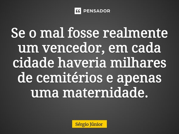 ⁠Se o mal fosse realmente um vencedor, em cada cidade haveria milhares de cemitérios e apenas uma maternidade.... Frase de Sérgio Júnior.