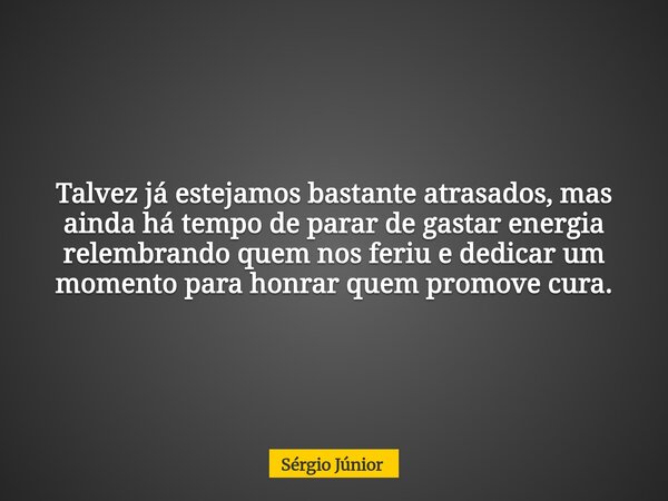 Talvez já estejamos bastante atrasados, mas ainda há tempo de parar de gastar energia relembrando quem nos feriu e dedicar um momento para honrar quem promove c... Frase de Sérgio Júnior.