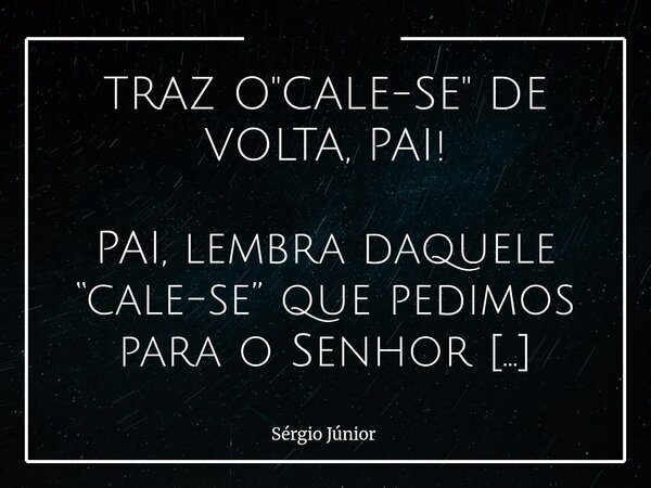 TRAZ O "CALE-SE" DE VOLTA, PAI! PAI, lembra daquele “cale-se” que pedimos para o Senhor afastar? Pois bem... traz de volta. Perdão, Senhor — mas éramo... Frase de Sérgio Júnior.