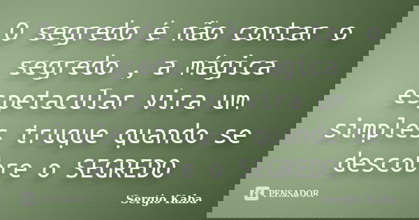 O segredo é não contar o segredo , a mágica espetacular vira um simples truque quando se descobre o SEGREDO... Frase de Sergio Kaba.