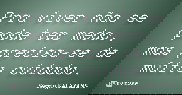 Pra viver não se pode ter medo, mas precisa-se de muito cuidado.... Frase de Sérgio KALAZANS.