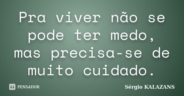 Pra viver não se pode ter medo, mas precisa-se de muito cuidado.... Frase de Sérgio KALAZANS.