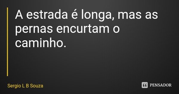A estrada é longa, mas as pernas encurtam o caminho.... Frase de Sergio L B Souza.