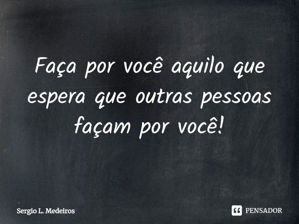 ⁠Faça por você aquilo que espera que outras pessoas façam por você!... Frase de Sergio L. Medeiros.