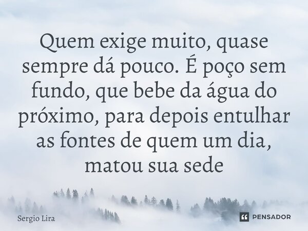 ⁠Quem exige muito, quase sempre dá pouco. É poço sem fundo, que bebe da água do próximo, para depois entulhar as fontes de quem um dia, matou sua sede... Frase de Sergio Lira.