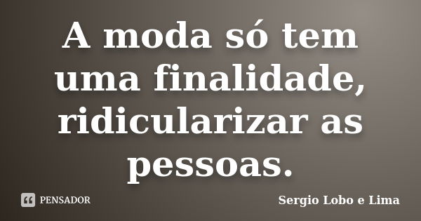 A moda só tem uma finalidade, ridicularizar as pessoas.... Frase de Sergio Lobo e Lima.