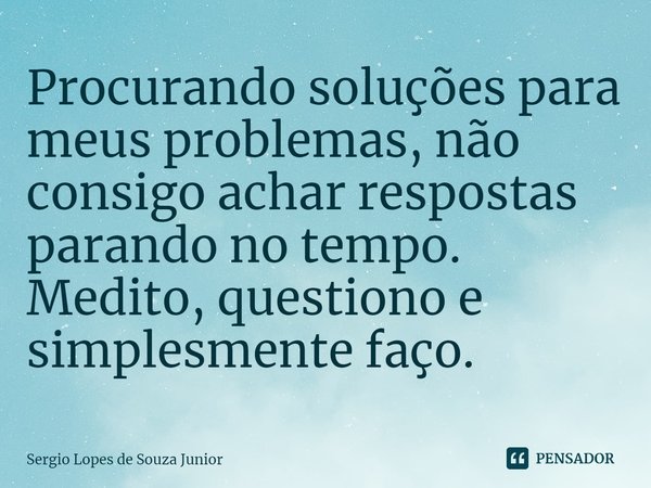 ⁠Procurando soluções para meus problemas, não consigo achar respostas parando no tempo. Medito, questiono e simplesmente faço.... Frase de Sergio Lopes de Souza Junior.