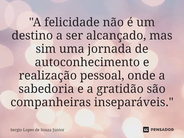 ⁠"A felicidade não é um destino a ser alcançado, mas sim uma jornada de autoconhecimento e realização pessoal, onde a sabedoria e a gratidão são companheir... Frase de Sergio Lopes de Souza Junior.