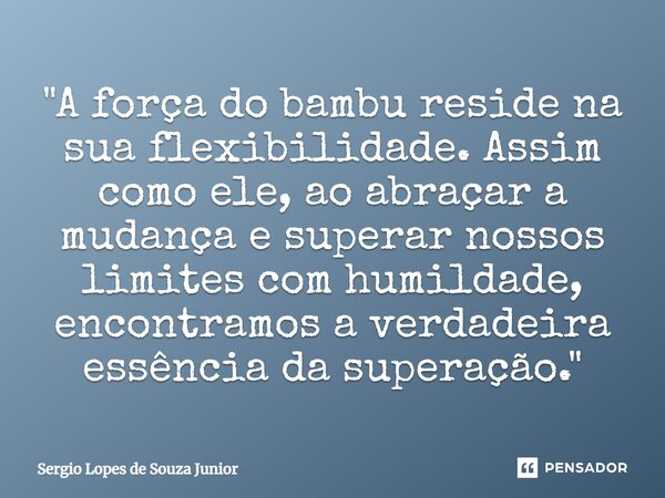 ⁠"A força do bambu reside na sua flexibilidade. Assim como ele, ao abraçar a mudança e superar nossos limites com humildade, encontramos a verdadeira essên... Frase de Sergio Lopes de Souza Junior.