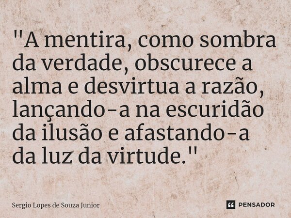 ⁠"A mentira, como sombra da verdade, obscurece a alma e desvirtua a razão, lançando-a na escuridão da ilusão e afastando-a da luzdavirtude."... Frase de Sergio Lopes de Souza Junior.