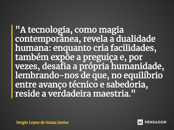 ⁠"A tecnologia, como magia contemporânea, revela a dualidade humana: enquanto cria facilidades, também expõe a preguiça e, por vezes, desafia a própria hum... Frase de Sergio Lopes de Souza Junior.