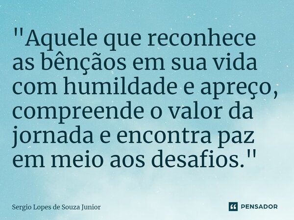 ⁠"Aquele que reconhece as bênçãos em sua vida com humildade e apreço, compreende o valor da jornada e encontra paz em meio aos desafios."... Frase de Sergio Lopes de Souza Junior.
