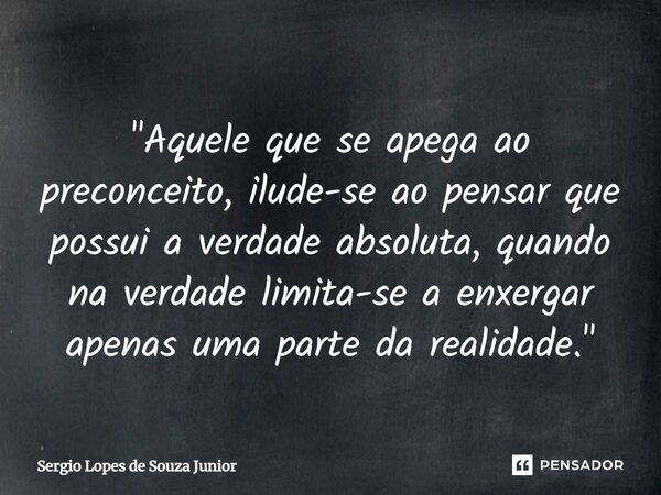 ⁠"Aquele que se apega ao preconceito, ilude-se ao pensar que possui a verdade absoluta, quando na verdade limita-se a enxergar apenas uma parte da realidad... Frase de Sergio Lopes de Souza Junior.