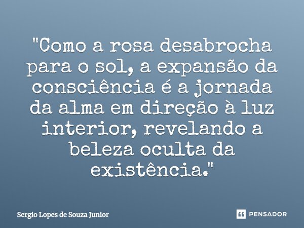 ⁠"Como a rosa desabrocha para o sol, a expansão da consciência é a jornada da alma em direção à luz interior, revelando a beleza oculta da existência."... Frase de Sergio Lopes de Souza Junior.