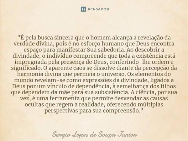 ⁠"É pela busca sincera que o homem alcança a revelação da verdade divina, pois é no esforço humano que Deus encontra espaço para manifestar Sua sabedoria. ... Frase de Sergio Lopes de Souza Junior.