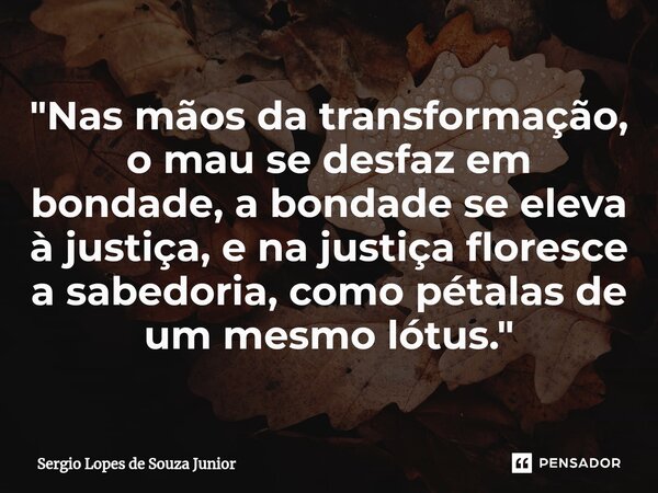 ⁠"Nas mãos da transformação, o mau se desfaz em bondade, a bondade se eleva à justiça, e na justiça floresce a sabedoria, como pétalas de um mesmo lótus.&q... Frase de Sergio Lopes de Souza Junior.