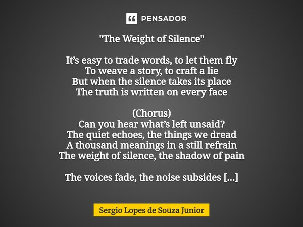 "The Weight of Silence" It’s easy to trade words, to let them fly To weave a story, to craft a lie But when the silence takes its place The truth is ... Frase de Sergio Lopes de Souza Junior.