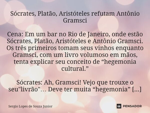 Sócrates, Platão, Aristóteles refutam Antônio Gramsci Cena: Em um bar no Rio de Janeiro, onde estão Sócrates, Platão, Aristóteles e Antônio Gramsci. Os três pri... Frase de Sergio Lopes de Souza Junior.