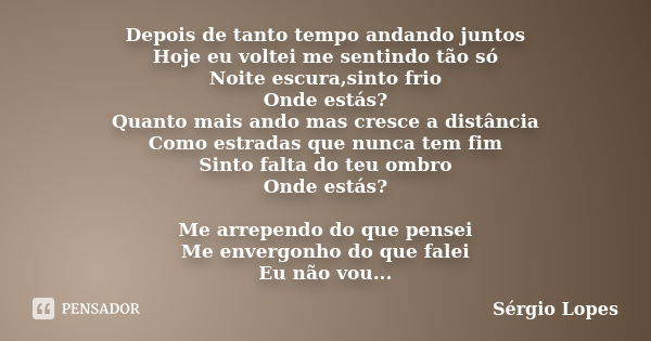 Depois de tanto tempo andando juntos Hoje eu voltei me sentindo tão só Noite escura,sinto frio Onde estás? Quanto mais ando mas cresce a distância Como estradas... Frase de Sérgio Lopes.