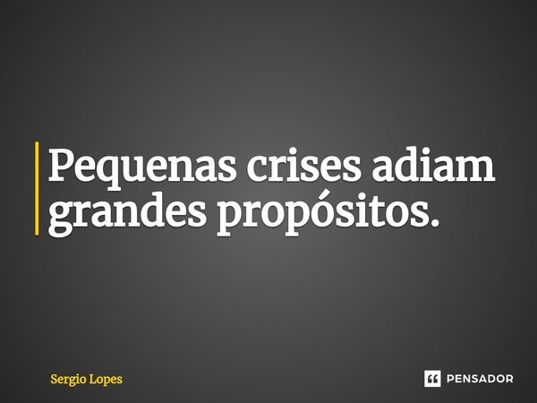 ⁠Pequenas crises adiam grandes propósitos.... Frase de Sérgio Lopes.