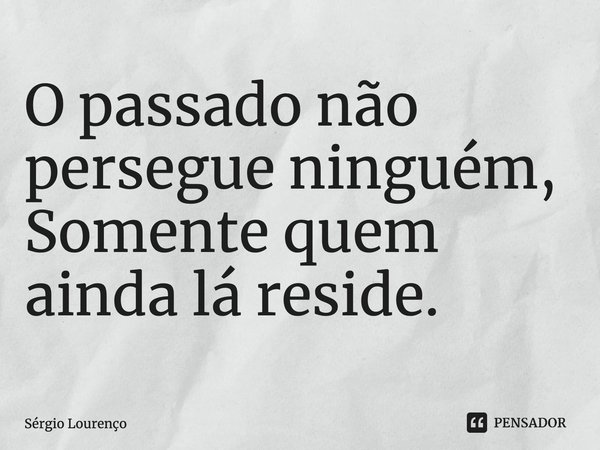 ⁠⁠O passado não persegue ninguém,
Somente quem ainda lá reside.... Frase de Sérgio Lourenço.