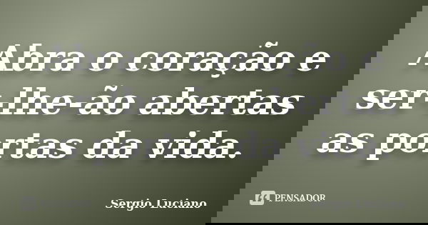 Abra o coração e ser-lhe-ão abertas as portas da vida.... Frase de Sergio Luciano.