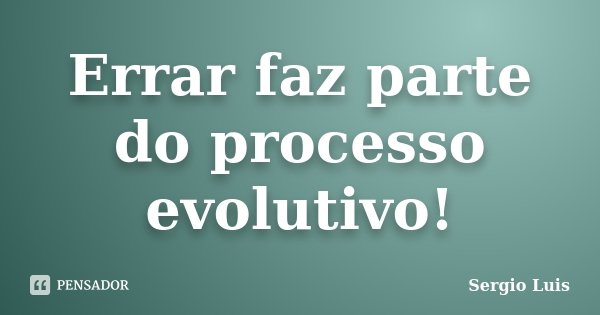 Errar faz parte do processo evolutivo!... Frase de Sérgio Luis.