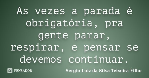 As vezes a parada é obrigatória, pra gente parar, respirar, e pensar se devemos continuar.... Frase de Sergio Luiz da Silva Teixeira Filho.