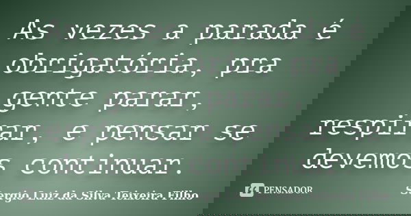 As vezes a parada é obrigatória, pra gente parar, respirar, e pensar se devemos continuar.... Frase de Sergio Luiz da Silva Teixeira Filho.