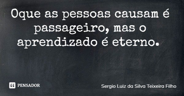 Oque as pessoas causam é passageiro, mas o aprendizado é eterno.... Frase de Sergio Luiz da Silva Teixeira Filho.