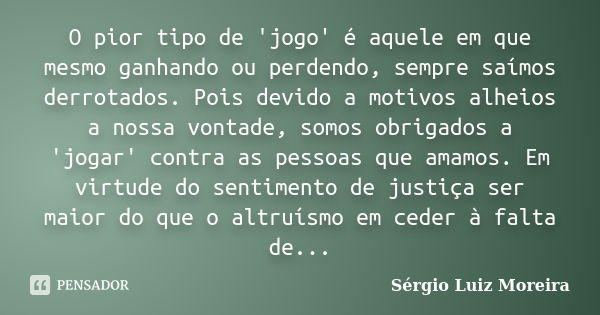 O pior tipo de 'jogo' é aquele em que mesmo ganhando ou perdendo, sempre saímos derrotados. Pois devido a motivos alheios a nossa vontade, somos obrigados a 'jo... Frase de Sérgio Luiz Moreira.