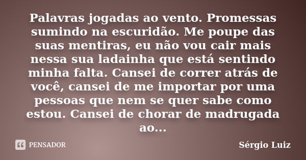 Palavras jogadas ao vento. Promessas sumindo na escuridão. Me poupe das suas mentiras, eu não vou cair mais nessa sua ladainha que está sentindo minha falta. Ca... Frase de Sérgio Luiz.