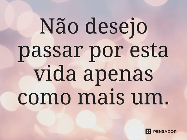 ⁠Não desejo passar por esta vida apenas como mais um.... Frase de Sérgio Luiz Siveira de Andrade.